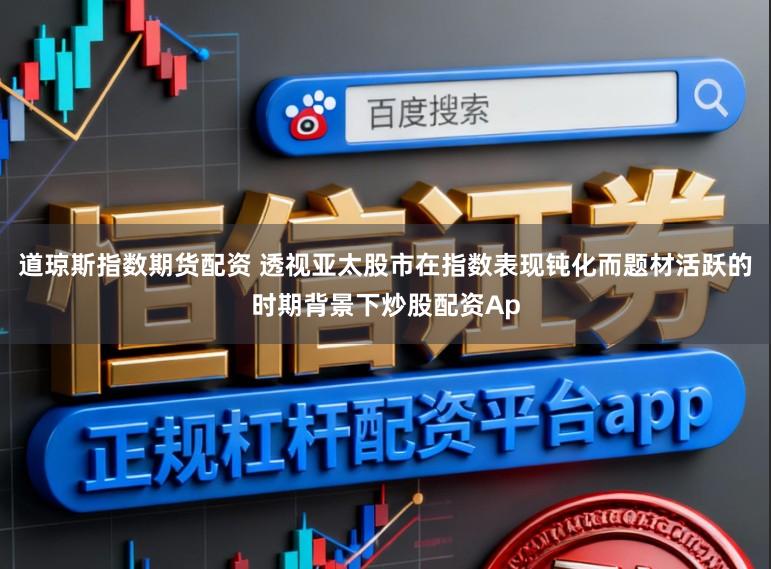 道琼斯指数期货配资 透视亚太股市在指数表现钝化而题材活跃的时期背景下炒股配资Ap