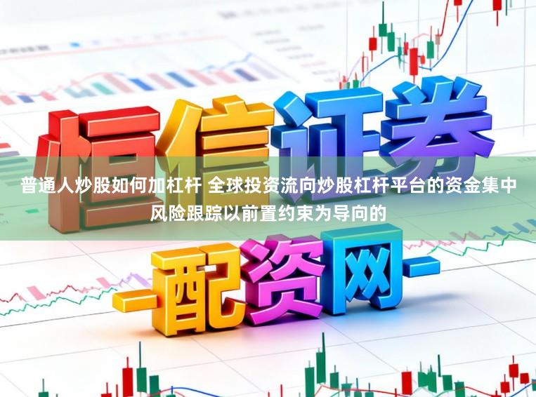 普通人炒股如何加杠杆 全球投资流向炒股杠杆平台的资金集中风险跟踪以前置约束为导向的