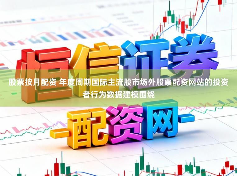 股票按月配资 年度周期国际主流股市场外股票配资网站的投资者行为数据建模围绕