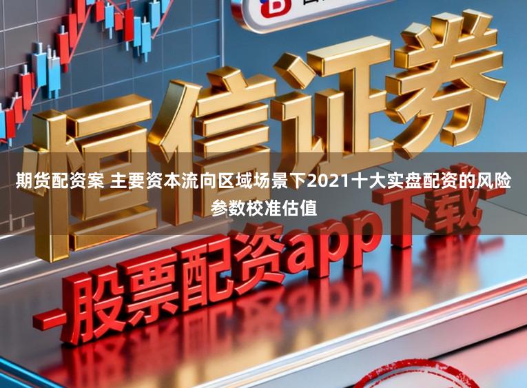 期货配资案 主要资本流向区域场景下2021十大实盘配资的风险参数校准估值