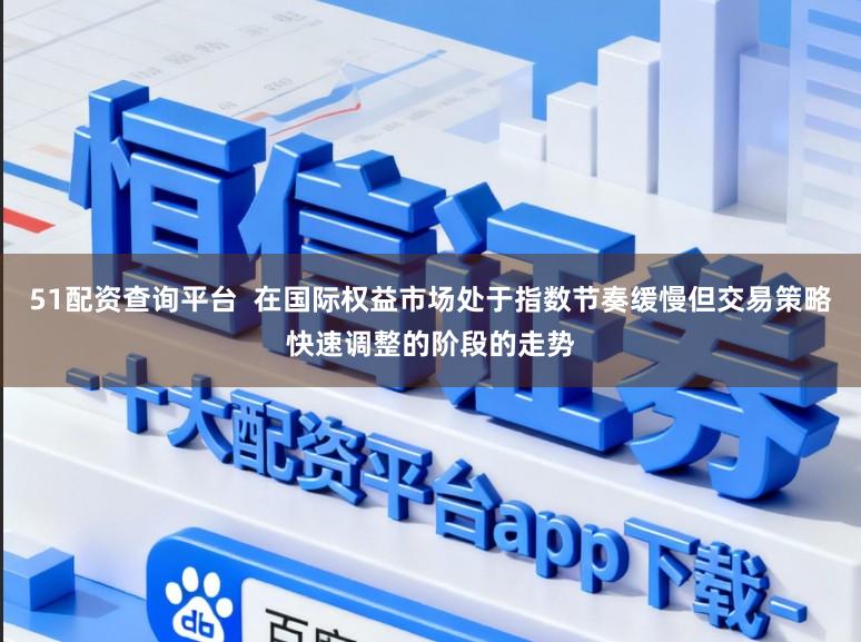 51配资查询平台  在国际权益市场处于指数节奏缓慢但交易策略快速调整的阶段的走势