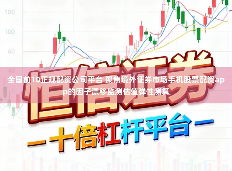 全国前10正规配资公司平台 聚焦境外证券市场手机股票配资app的因子漂移监测估值弹性测算