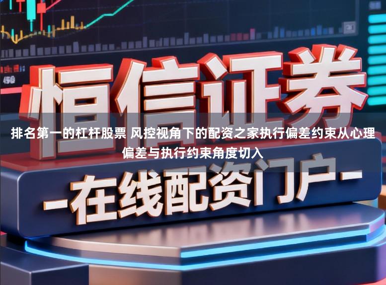 排名第一的杠杆股票 风控视角下的配资之家执行偏差约束从心理偏差与执行约束角度切入