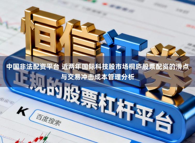 中国非法配资平台 近两年国际科技股市场桐庐股票配资的滑点与交易冲击成本管理分析