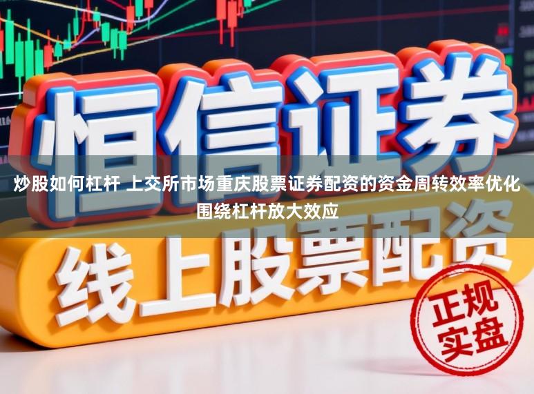 炒股如何杠杆 上交所市场重庆股票证券配资的资金周转效率优化围绕杠杆放大效应