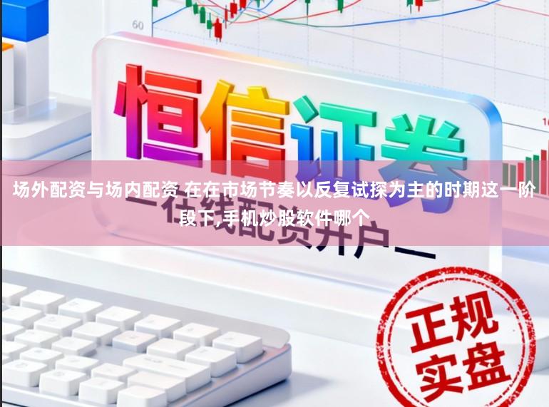 场外配资与场内配资 在在市场节奏以反复试探为主的时期这一阶段下,手机炒股软件哪个