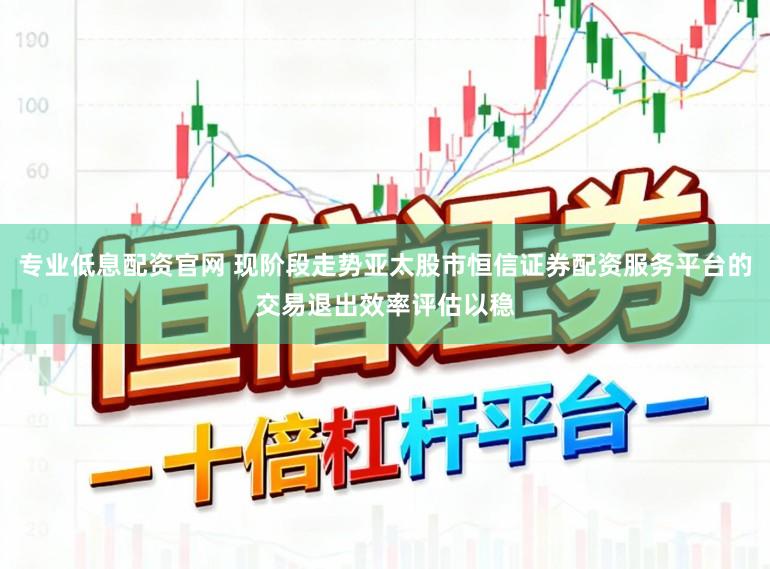 专业低息配资官网 现阶段走势亚太股市恒信证券配资服务平台的交易退出效率评估以稳