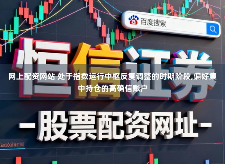 网上配资网站 处于指数运行中枢反复调整的时期阶段，偏好集中持仓的高确信账户
