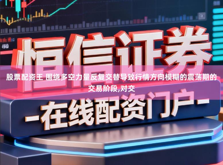 股票配资王 围绕多空力量反复交替导致行情方向模糊的震荡期的交易阶段,对交