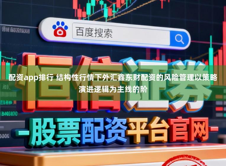 配资app排行 结构性行情下外汇鑫东财配资的风险管理以策略演进逻辑为主线的阶