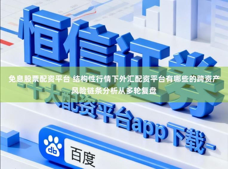 免息股票配资平台 结构性行情下外汇配资平台有哪些的跨资产风险链条分析从多轮复盘