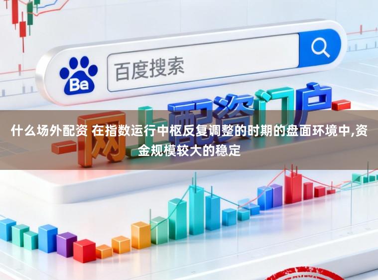 什么场外配资 在指数运行中枢反复调整的时期的盘面环境中，资金规模较大的稳定