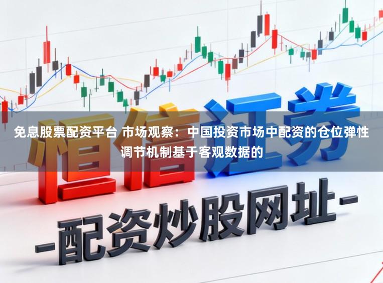 免息股票配资平台 市场观察：中国投资市场中配资的仓位弹性调节机制基于客观数据的