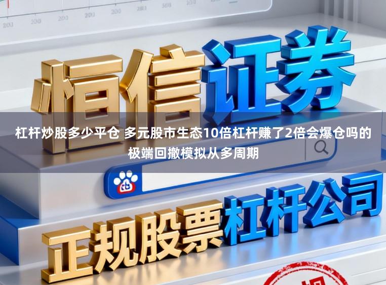 杠杆炒股多少平仓 多元股市生态10倍杠杆赚了2倍会爆仓吗的极端回撤模拟从多周期
