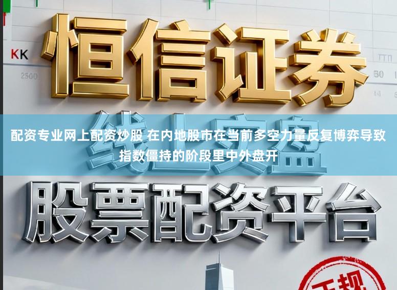 配资专业网上配资炒股 在内地股市在当前多空力量反复博弈导致指数僵持的阶段里中外盘开