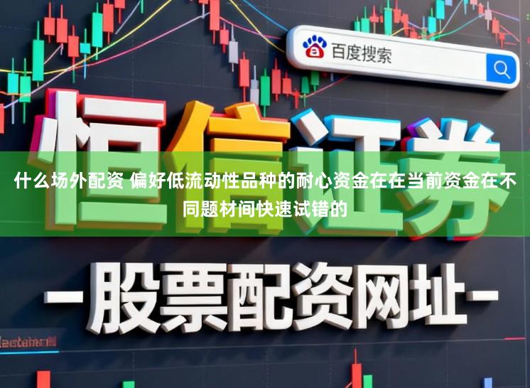 什么场外配资 偏好低流动性品种的耐心资金在在当前资金在不同题材间快速试错的