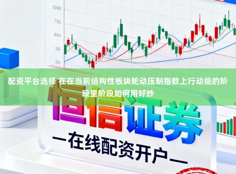 配资平台选择 在在当前结构性板块轮动压制指数上行动能的阶段里阶段如何用好炒
