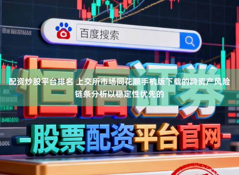 配资炒股平台排名 上交所市场同花顺手机版下载的跨资产风险链条分析以稳定性优先的