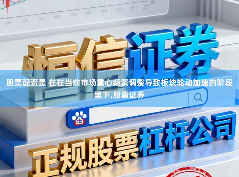 股票配资是 在在当前市场重心频繁调整导致板块轮动加速的阶段里下，股票证券
