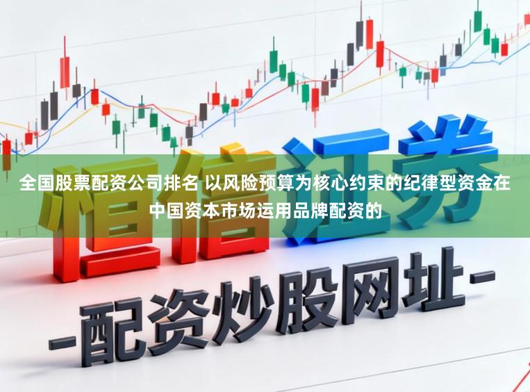 全国股票配资公司排名 以风险预算为核心约束的纪律型资金在中国资本市场运用品牌配资的