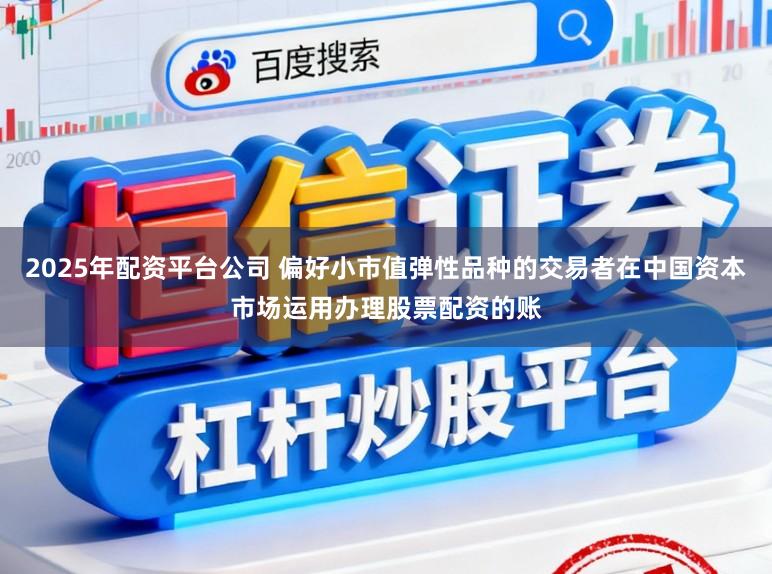 2025年配资平台公司 偏好小市值弹性品种的交易者在中国资本市场运用办理股票配资的账