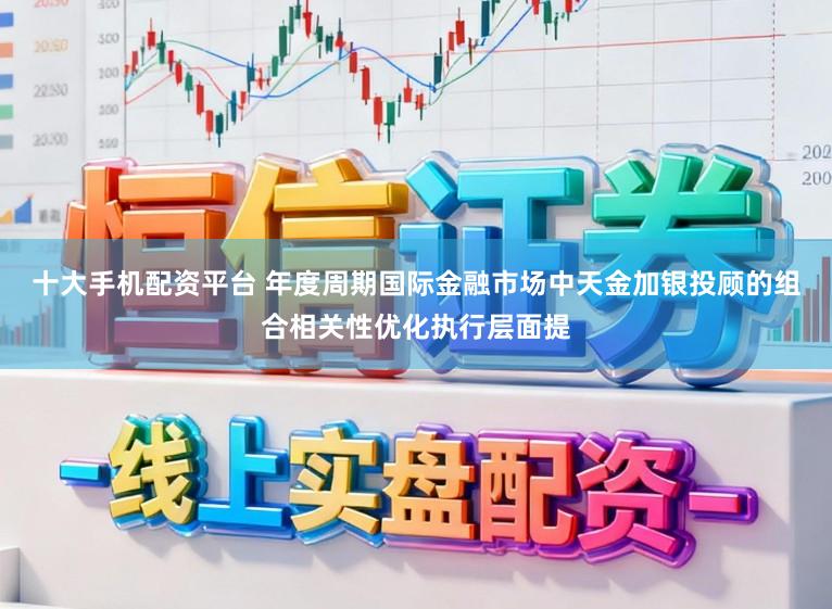 十大手机配资平台 年度周期国际金融市场中天金加银投顾的组合相关性优化执行层面提