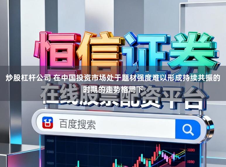 炒股杠杆公司 在中国投资市场处于题材强度难以形成持续共振的时期的走势格局下