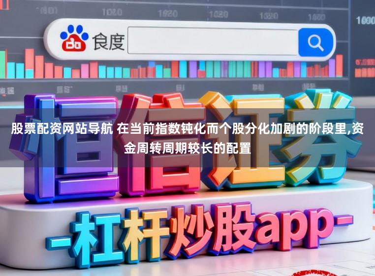 股票配资网站导航 在当前指数钝化而个股分化加剧的阶段里,资金周转周期较长的配置