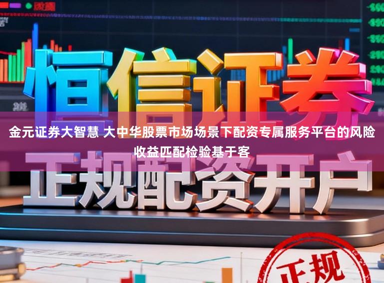 金元证券大智慧 大中华股票市场场景下配资专属服务平台的风险收益匹配检验基于客