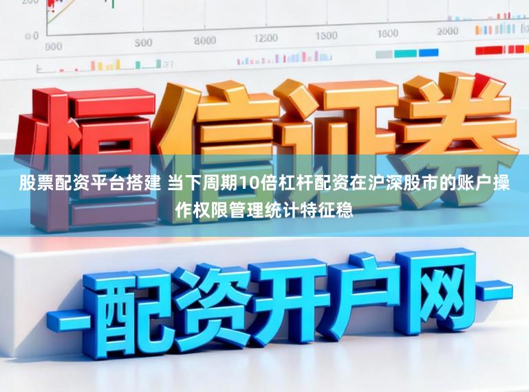 股票配资平台搭建 当下周期10倍杠杆配资在沪深股市的账户操作权限管理统计特征稳