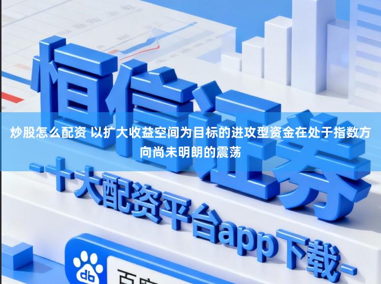 炒股怎么配资 以扩大收益空间为目标的进攻型资金在处于指数方向尚未明朗的震荡