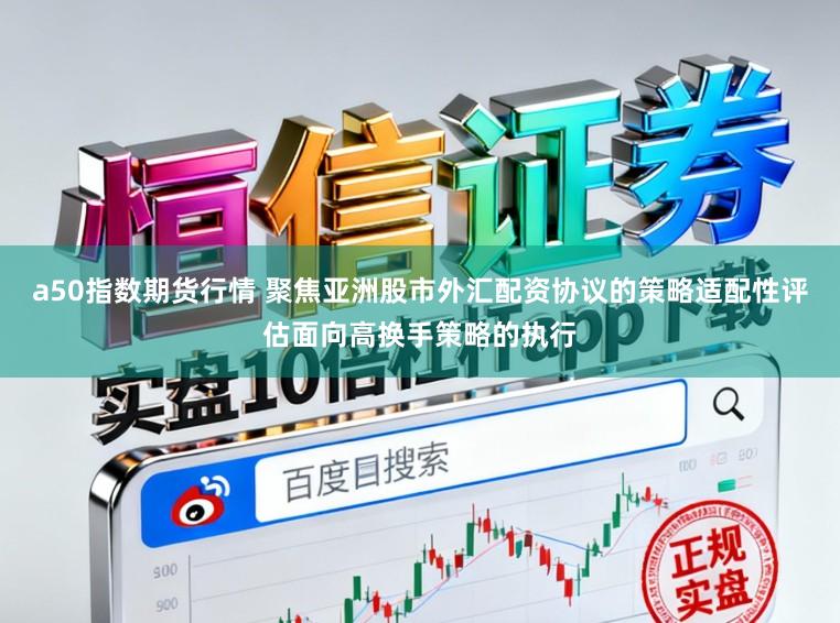 a50指数期货行情 聚焦亚洲股市外汇配资协议的策略适配性评估面向高换手策略的执行