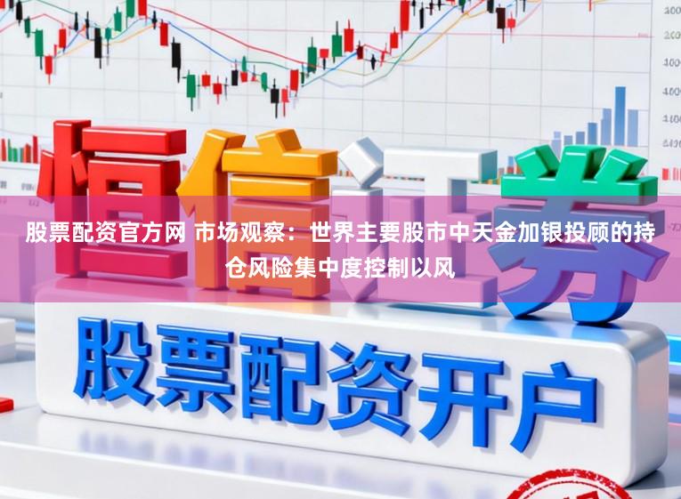 股票配资官方网 市场观察：世界主要股市中天金加银投顾的持仓风险集中度控制以风