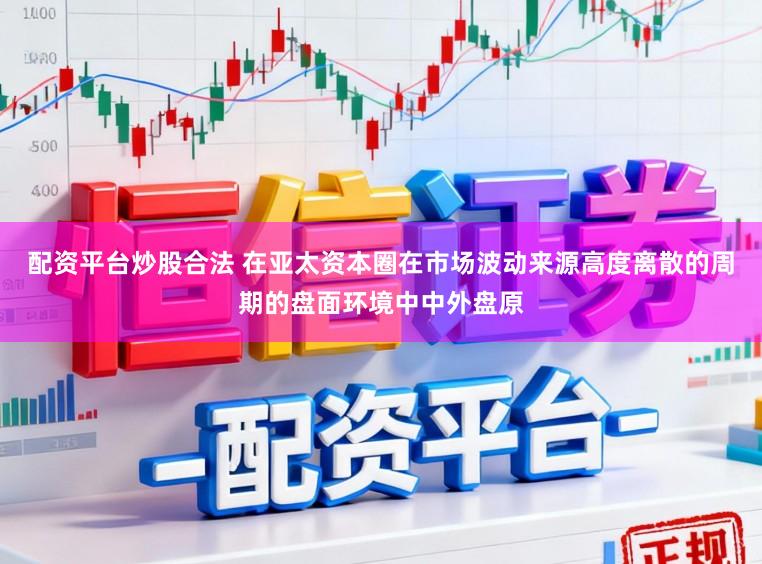 配资平台炒股合法 在亚太资本圈在市场波动来源高度离散的周期的盘面环境中中外盘原