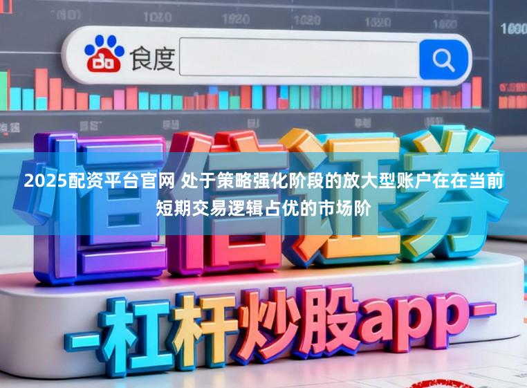2025配资平台官网 处于策略强化阶段的放大型账户在在当前短期交易逻辑占优的市场阶