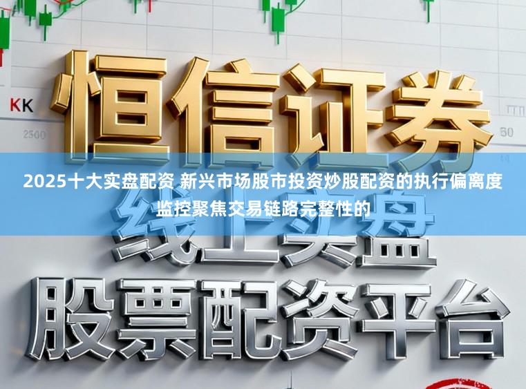 2025十大实盘配资 新兴市场股市投资炒股配资的执行偏离度监控聚焦交易链路完整性的