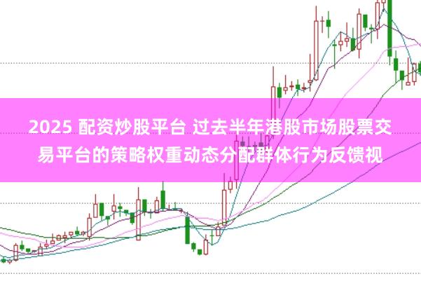 2025 配资炒股平台 过去半年港股市场股票交易平台的策略权重动态分配群体行为反馈视