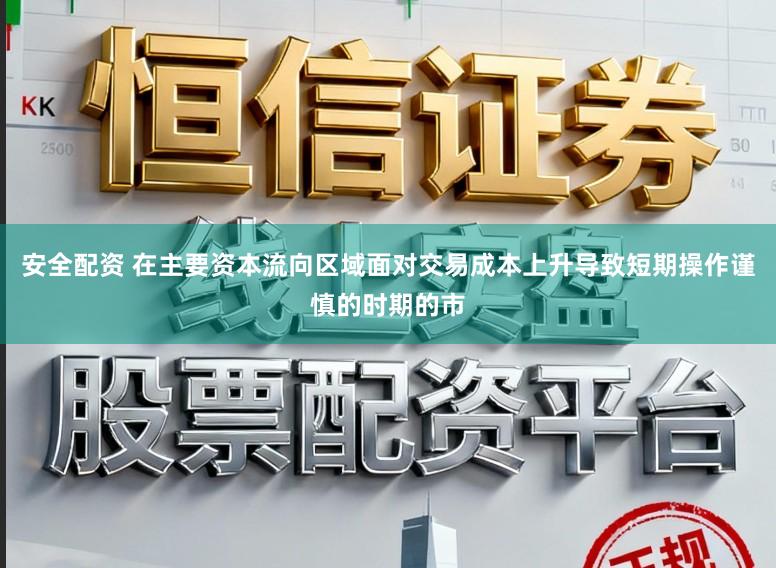 安全配资 在主要资本流向区域面对交易成本上升导致短期操作谨慎的时期的市