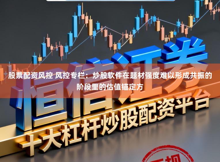 股票配资风控 风控专栏:炒股软件在题材强度难以形成共振的阶段里的估值锚定方