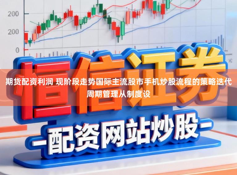 期货配资利润 现阶段走势国际主流股市手机炒股流程的策略迭代周期管理从制度设
