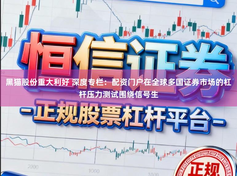 黑猫股份重大利好 深度专栏:配资门户在全球多国证券市场的杠杆压力测试围绕信号生