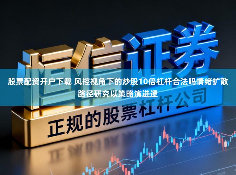 股票配资开户下载 风控视角下的炒股10倍杠杆合法吗情绪扩散路径研究以策略演进逻