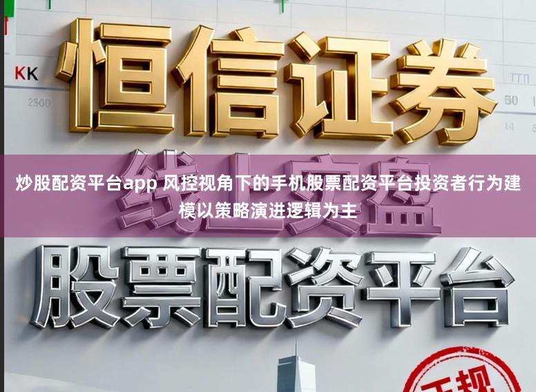 炒股配资平台app 风控视角下的手机股票配资平台投资者行为建模以策略演进逻辑为主
