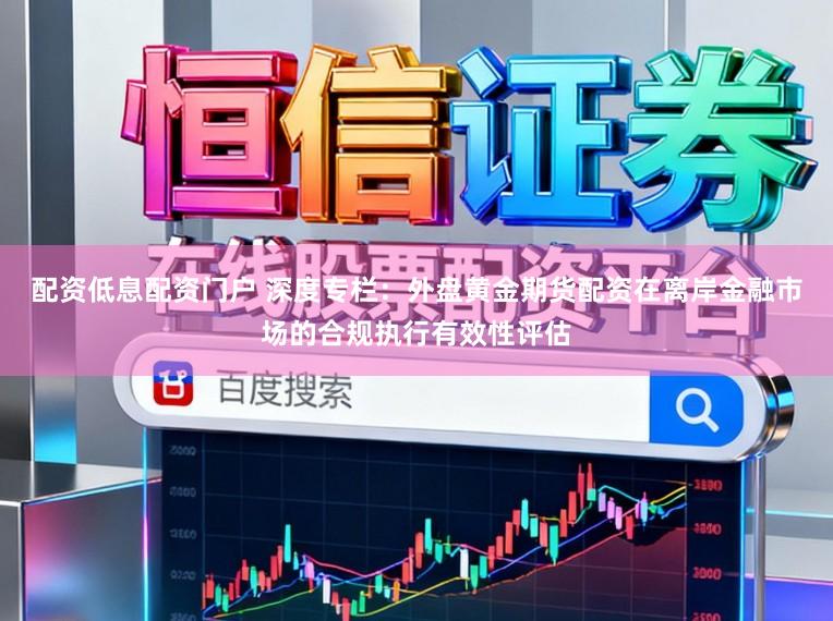 配资低息配资门户 深度专栏:外盘黄金期货配资在离岸金融市场的合规执行有效性评估