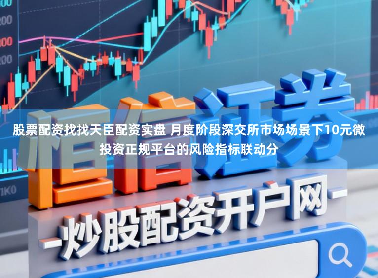 股票配资找找天臣配资实盘 月度阶段深交所市场场景下10元微投资正规平台的风险指标联动分
