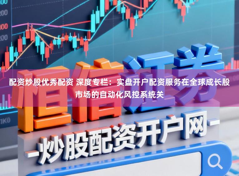 配资炒股优秀配资 深度专栏:实盘开户配资服务在全球成长股市场的自动化风控系统关