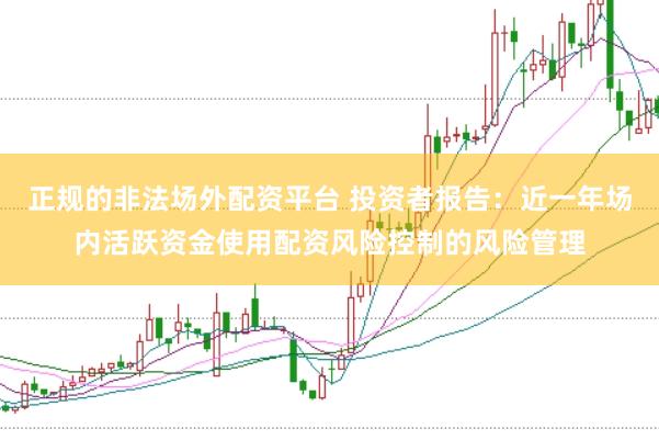 正规的非法场外配资平台 投资者报告:近一年场内活跃资金使用配资风险控制的风险管理