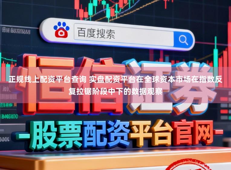 正规线上配资平台查询 实盘配资平台在全球资本市场在指数反复拉锯阶段中下的数据观察