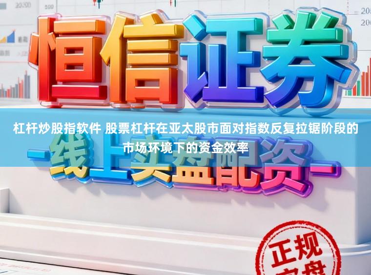杠杆炒股指软件 股票杠杆在亚太股市面对指数反复拉锯阶段的市场环境下的资金效率