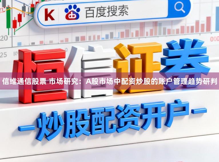 信维通信股票 市场研究:A股市场中配资炒股的账户管理趋势研判